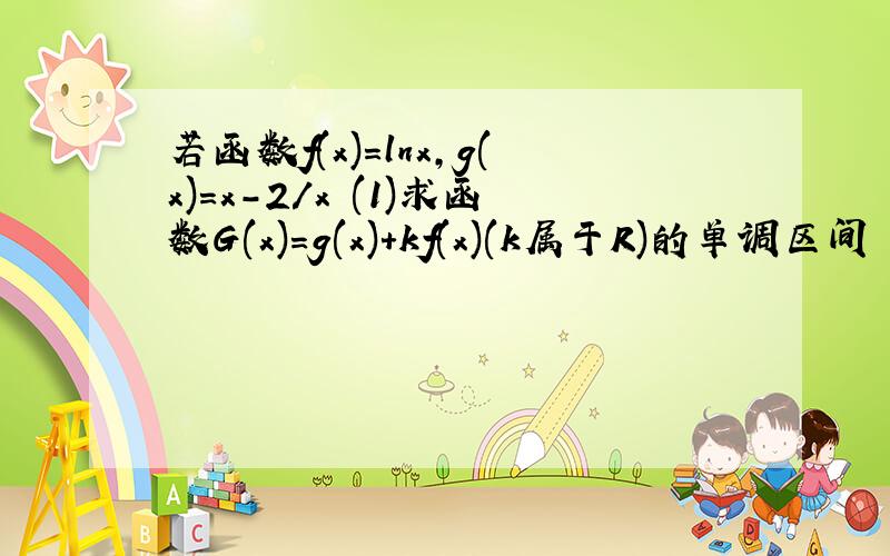 若函数f(x)=lnx,g(x)=x-2/x (1)求函数G(x)=g(x)+kf(x)(k属于R)的单调区间 (2)若