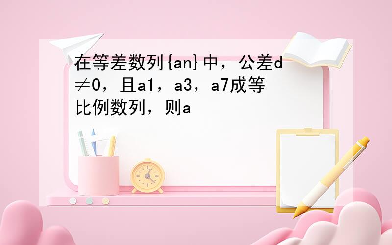 在等差数列{an}中，公差d≠0，且a1，a3，a7成等比例数列，则a