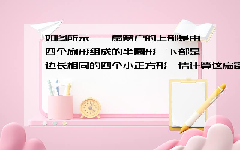 如图所示,一扇窗户的上部是由四个扇形组成的半圆形,下部是边长相同的四个小正方形,请计算这扇窗户的面积和窗框的总长.