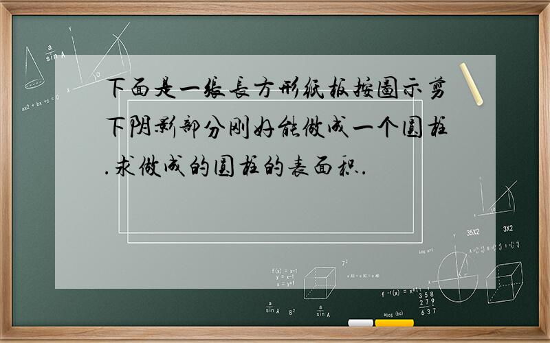 下面是一张长方形纸板按图示剪下阴影部分刚好能做成一个圆柱.求做成的圆柱的表面积.