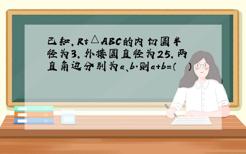 已知，Rt△ABC的内切圆半径为3，外接圆直径为25，两直角边分别为a、b.则a+b=（　　）