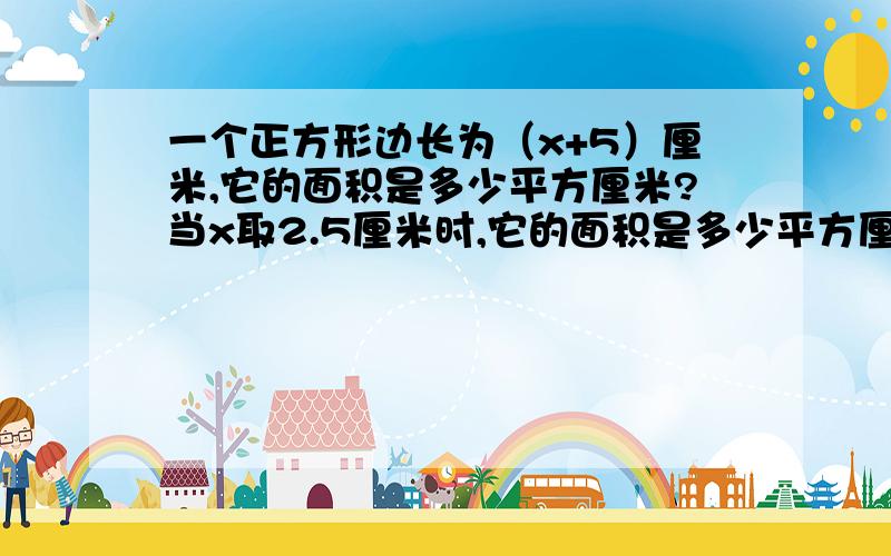 一个正方形边长为（x+5）厘米,它的面积是多少平方厘米?当x取2.5厘米时,它的面积是多少平方厘米?