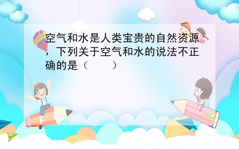 空气和水是人类宝贵的自然资源，下列关于空气和水的说法不正确的是（　　）