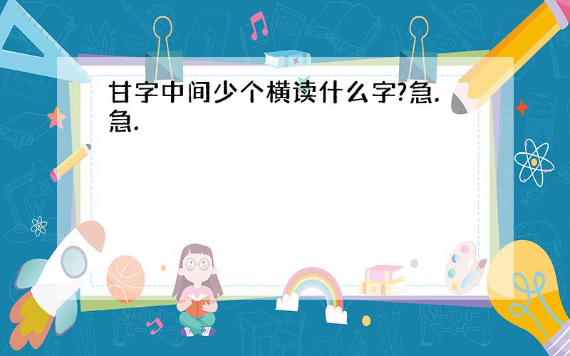 甘字中间少个横读什么字?急.急.