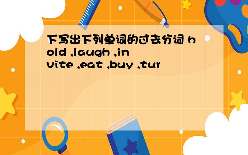 下写出下列单词的过去分词 hold ,laugh ,invite ,eat ,buy ,tur