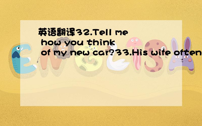 英语翻译32.Tell me how you think of my new car?33.His wife often