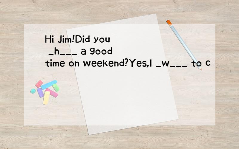 Hi Jim!Did you _h___ a good time on weekend?Yes,I _w___ to c