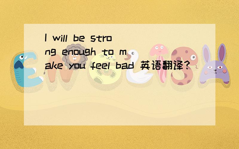 I will be strong enough to make you feel bad 英语翻译?