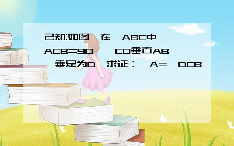 已知:如图,在△ABC中,∠ACB=90°,CD垂直AB,垂足为D,求证：∠A=∠DCB