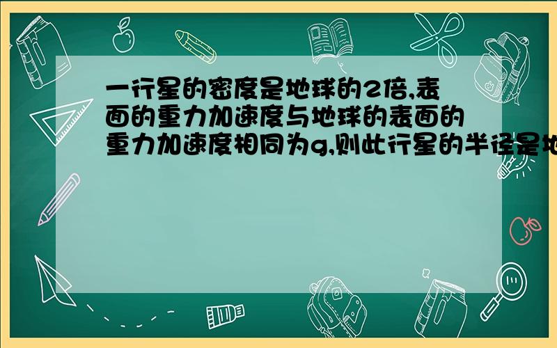 一行星的密度是地球的2倍,表面的重力加速度与地球的表面的重力加速度相同为g,则此行星的半径是地球的半径的几倍?