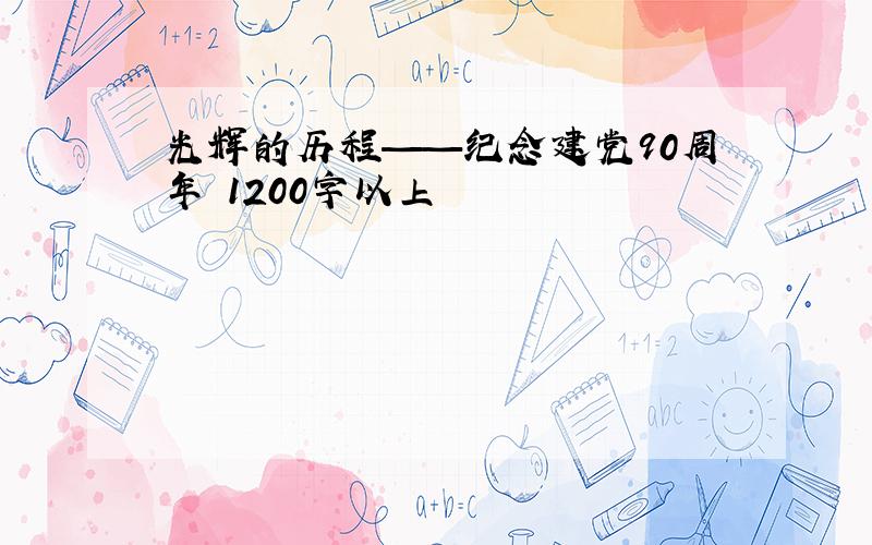 光辉的历程——纪念建党90周年 1200字以上