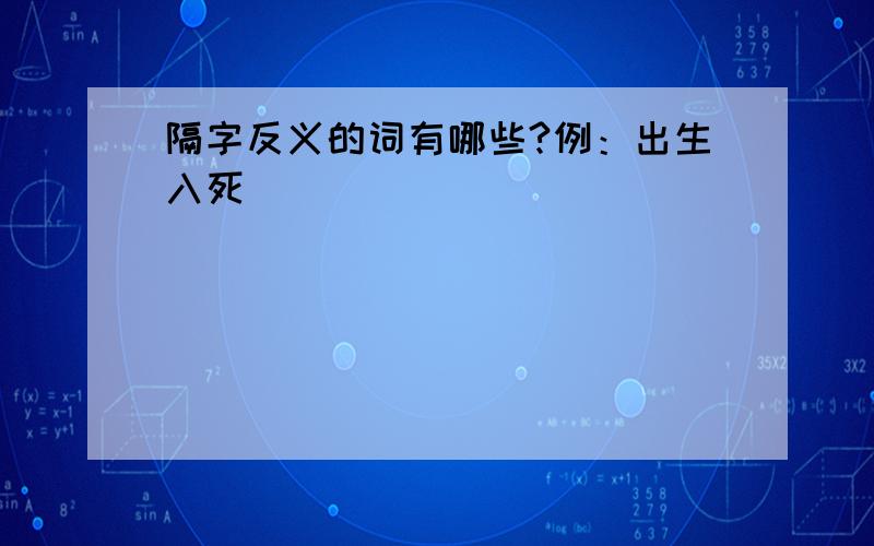 隔字反义的词有哪些?例：出生入死