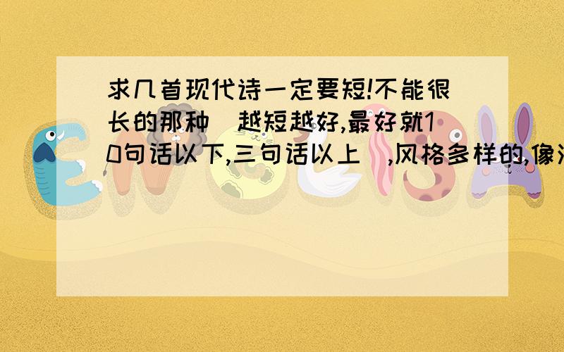 求几首现代诗一定要短!不能很长的那种（越短越好,最好就10句话以下,三句话以上）,风格多样的,像活泼的,上进的,浪漫的,