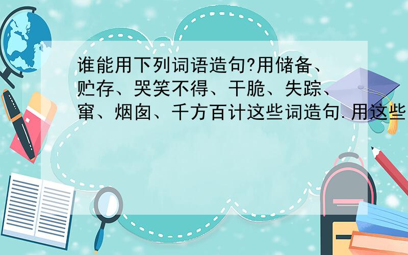 谁能用下列词语造句?用储备、贮存、哭笑不得、干脆、失踪、窜、烟囱、千方百计这些词造句.用这些词写一段文章