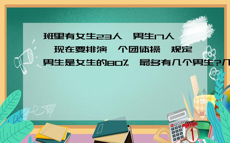 班里有女生23人,男生17人,现在要排演一个团体操,规定男生是女生的80%,最多有几个男生?几个女生?