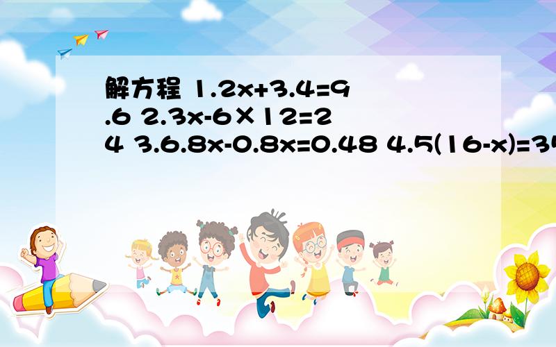 解方程 1.2x+3.4=9.6 2.3x-6×12=24 3.6.8x-0.8x=0.48 4.5(16-x)=35