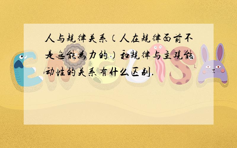 人与规律关系（人在规律面前不是无能为力的）和规律与主观能动性的关系有什么区别.