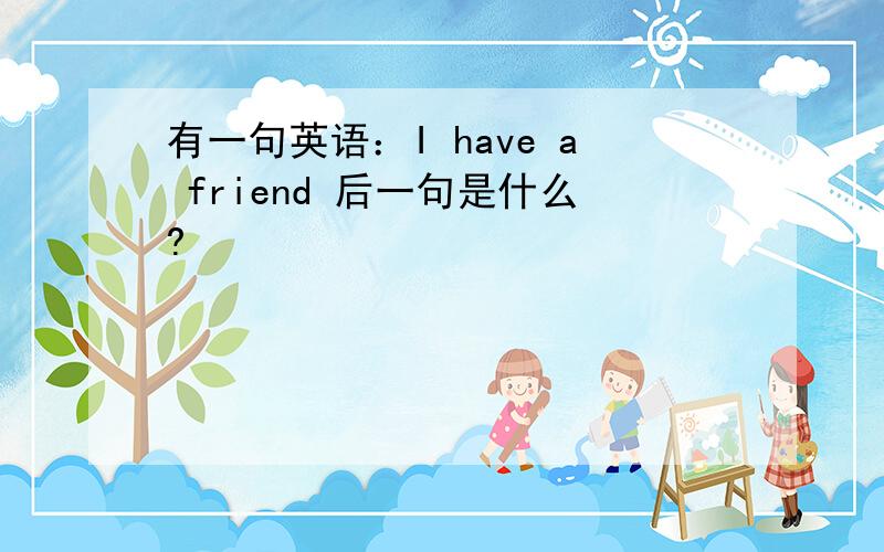 有一句英语：I have a friend 后一句是什么?