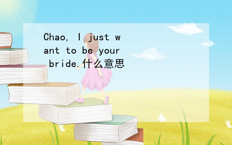 Chao, I just want to be your bride.什么意思