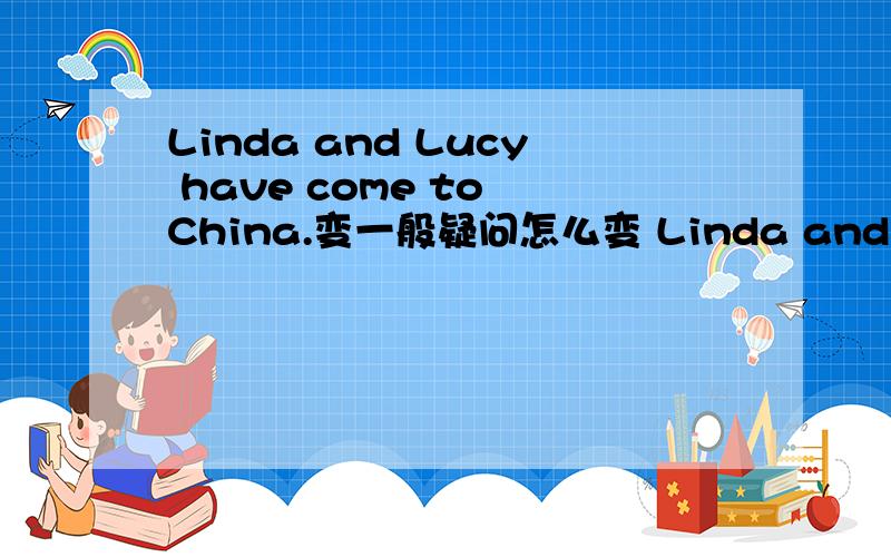 Linda and Lucy have come to China.变一般疑问怎么变 Linda and Lucy[变o