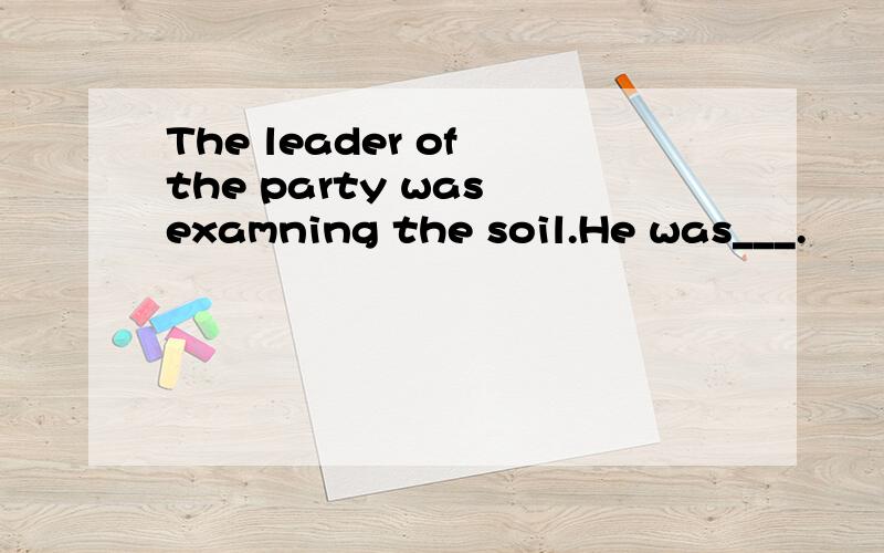 The leader of the party was examning the soil.He was___.