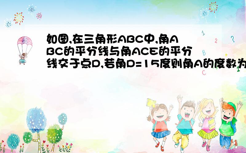 如图,在三角形ABC中,角ABC的平分线与角ACE的平分线交于点D,若角D=15度则角A的度数为（ ）