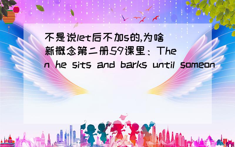 不是说let后不加s的,为啥新概念第二册59课里：Then he sits and barks until someon