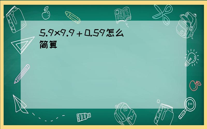 5.9x9.9＋0.59怎么简算