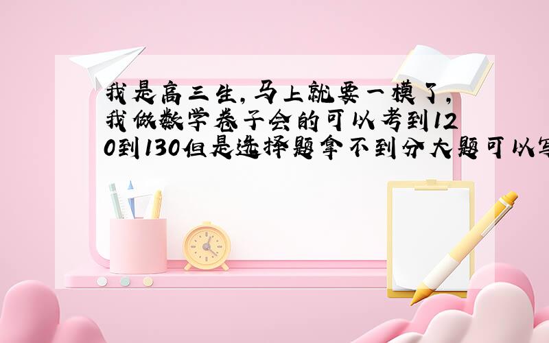 我是高三生,马上就要一模了,我做数学卷子会的可以考到120到130但是选择题拿不到分大题可以写出一大半或全对,都会,但是