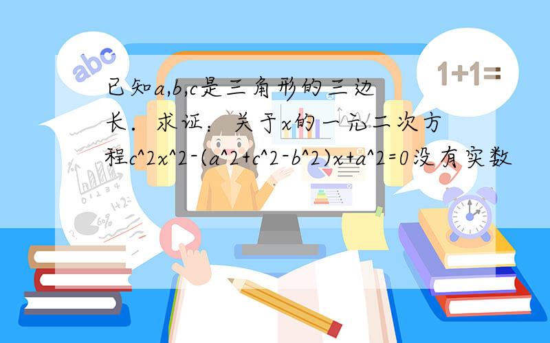 已知a,b,c是三角形的三边长．求证：关于x的一元二次方程c^2x^2-(a^2+c^2-b^2)x+a^2=0没有实数