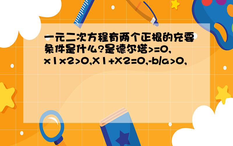 一元二次方程有两个正根的充要条件是什么?是德尔塔>=0,x1x2>0,X1+X2=0,-b/a>0,