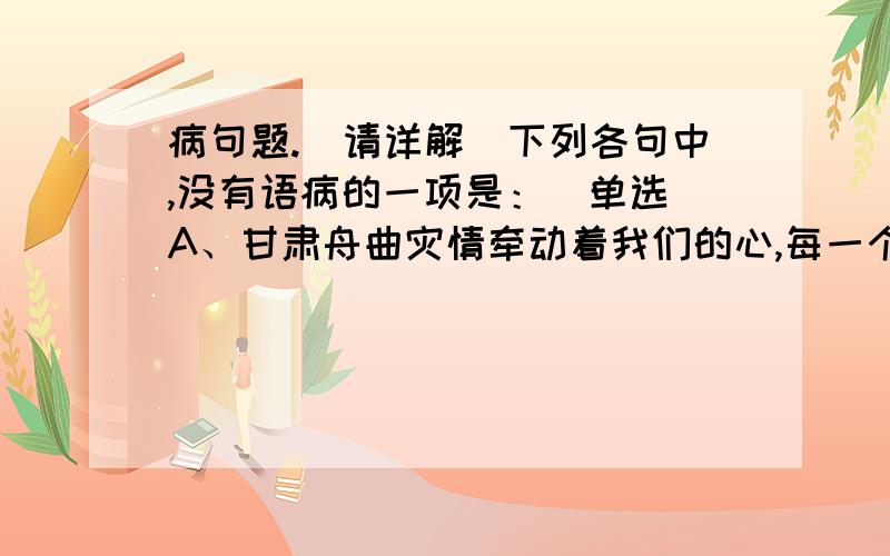 病句题.（请详解）下列各句中,没有语病的一项是：（单选）A、甘肃舟曲灾情牵动着我们的心,每一个有良知的中国人都应该关注和