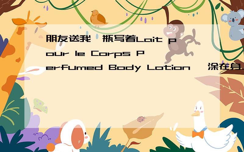 朋友送我一瓶写着Lait pour le Corps Perfumed Body Lotion ,涂在身上很保湿,这个也