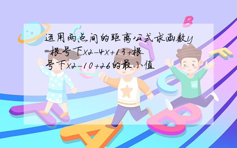 运用两点间的距离公式求函数y=根号下x2-4x+13+根号下x2-10+26的最小值