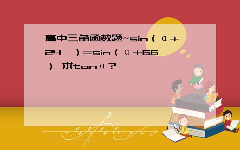 高中三角函数题~sin（α+24°）=sin（α+66°） 求tanα?