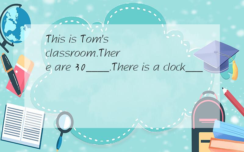 This is Tom's classroom.There are 30____.There is a clock___