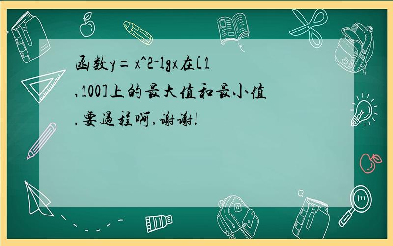 函数y=x^2-lgx在[1,100]上的最大值和最小值.要过程啊,谢谢!