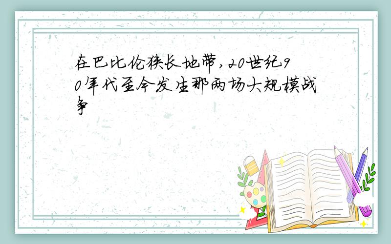 在巴比伦狭长地带,20世纪90年代至今发生那两场大规模战争