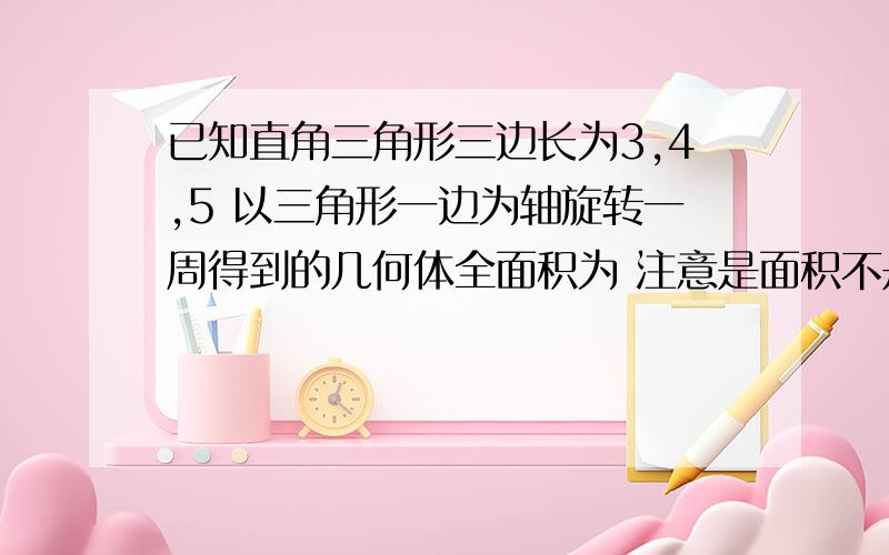 已知直角三角形三边长为3,4,5 以三角形一边为轴旋转一周得到的几何体全面积为 注意是面积不是体积