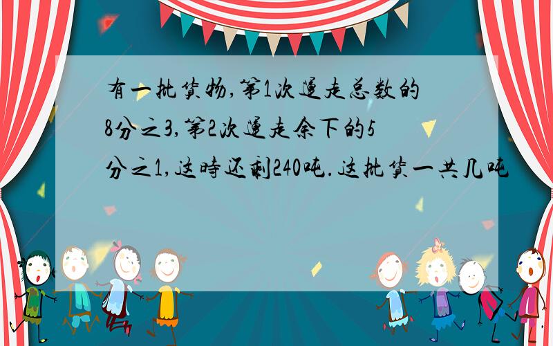 有一批货物,第1次运走总数的8分之3,第2次运走余下的5分之1,这时还剩240吨.这批货一共几吨