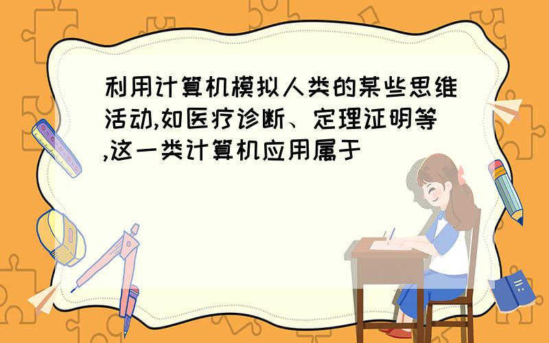 利用计算机模拟人类的某些思维活动,如医疗诊断、定理证明等,这一类计算机应用属于