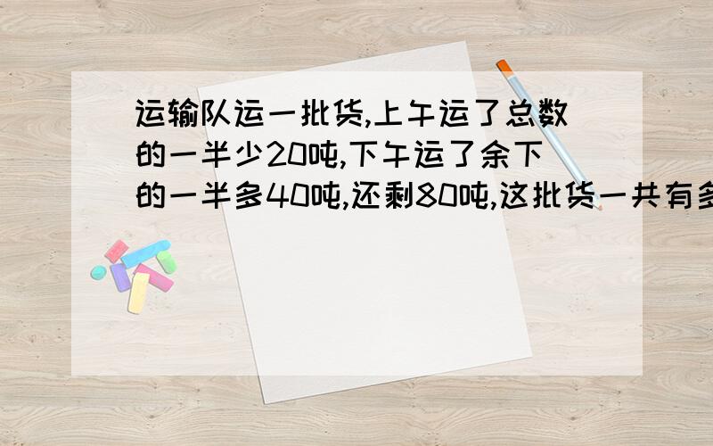 运输队运一批货,上午运了总数的一半少20吨,下午运了余下的一半多40吨,还剩80吨,这批货一共有多少吨?