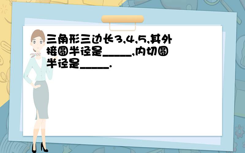 三角形三边长3,4,5,其外接圆半径是_____,内切圆半径是_____.