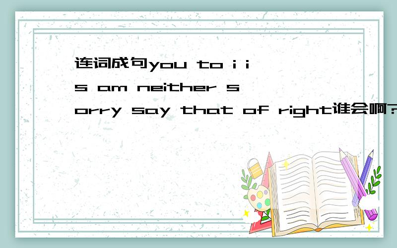 连词成句you to i is am neither sorry say that of right谁会啊?