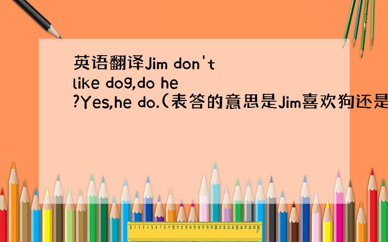 英语翻译Jim don't like dog,do he?Yes,he do.(表答的意思是Jim喜欢狗还是不喜欢啊?）