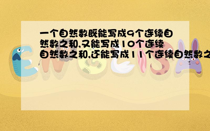 一个自然数既能写成9个连续自然数之和,又能写成10个连续自然数之和,还能写成11个连续自然数之和.