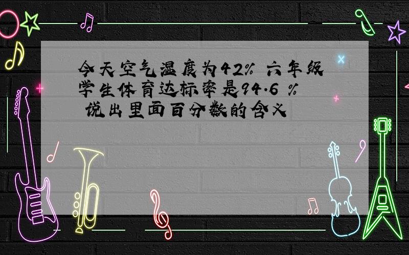 今天空气湿度为42% 六年级学生体育达标率是94.6 % 说出里面百分数的含义