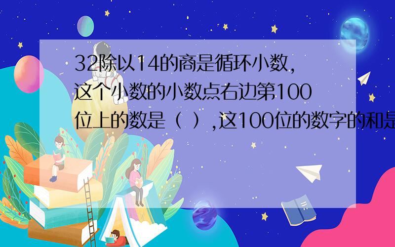 32除以14的商是循环小数,这个小数的小数点右边第100位上的数是（ ）,这100位的数字的和是（ ）.