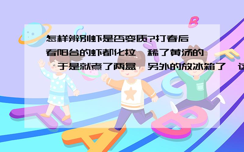 怎样辨别虾是否变质?打春后,看阳台的虾都化拉,稀了黄汤的,于是就煮了两盒,另外的放冰箱了,这虾能吃吗?怎样识别?