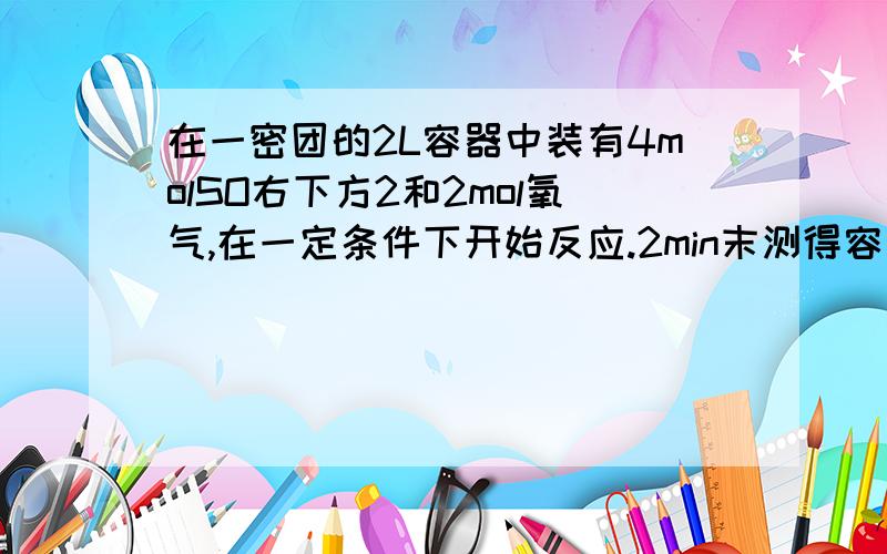 在一密团的2L容器中装有4molSO右下方2和2mol氧气,在一定条件下开始反应.2min末测得容器中有1.6molSO